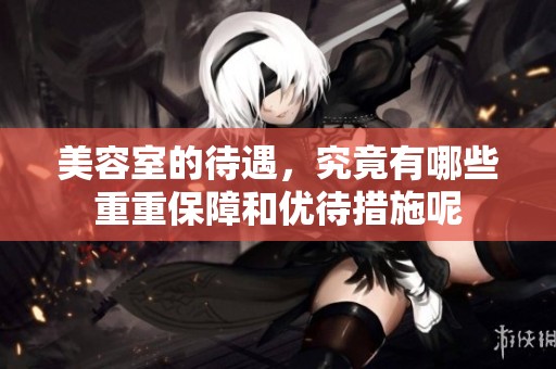 美容室的待遇，究竟有哪些重重保障和优待措施呢