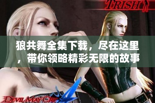 狼共舞全集下载，尽在这里，带你领略精彩无限的故事内容！