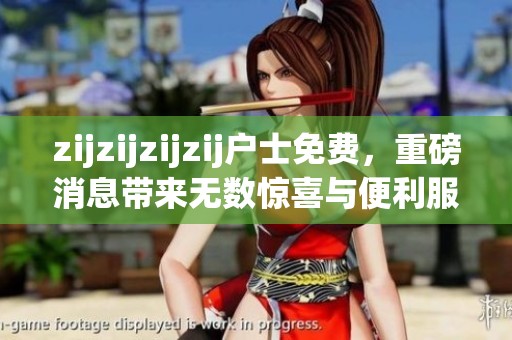 zijzijzijzij户士免费，重磅消息带来无数惊喜与便利服务