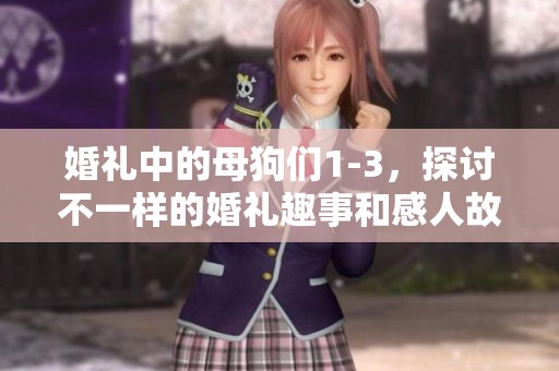 婚礼中的母狗们1-3，探讨不一样的婚礼趣事和感人故事