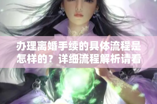 办理离婚手续的具体流程是怎样的？详细流程解析请看这里！