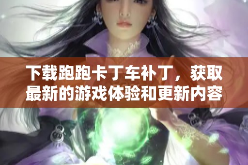 下载跑跑卡丁车补丁，获取最新的游戏体验和更新内容