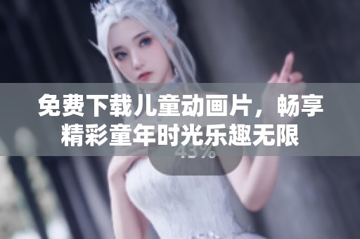 免费下载儿童动画片，畅享精彩童年时光乐趣无限
