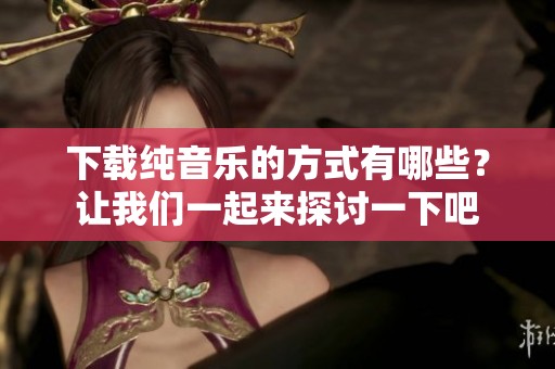下载纯音乐的方式有哪些？让我们一起来探讨一下吧