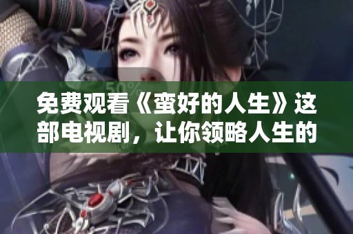 免费观看《蛮好的人生》这部电视剧，让你领略人生的精彩与感动