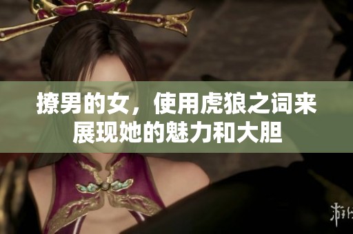 撩男的女，使用虎狼之词来展现她的魅力和大胆