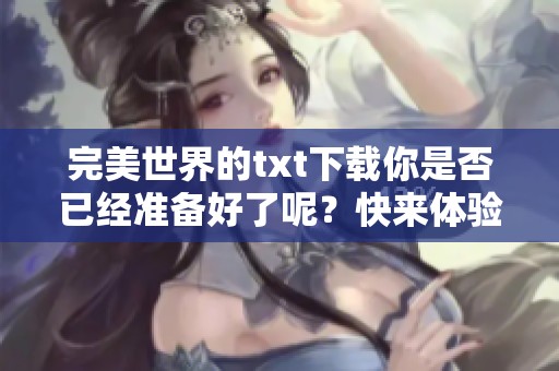 完美世界的txt下载你是否已经准备好了呢？快来体验这部精彩作品吧！