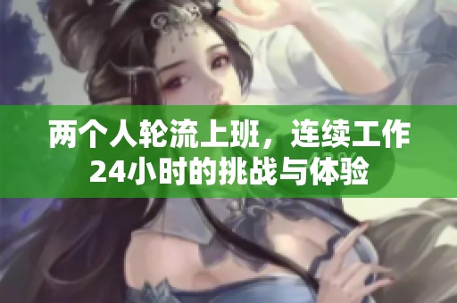 两个人轮流上班，连续工作24小时的挑战与体验
