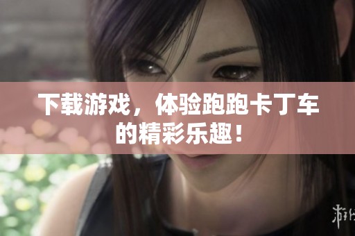 下载游戏，体验跑跑卡丁车的精彩乐趣！