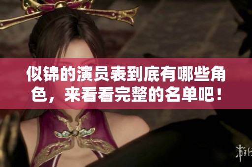 似锦的演员表到底有哪些角色，来看看完整的名单吧！