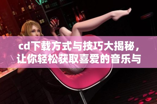 cd下载方式与技巧大揭秘，让你轻松获取喜爱的音乐与影像资源