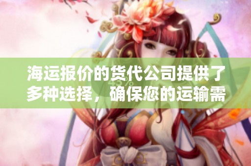 海运报价的货代公司提供了多种选择，确保您的运输需求得到满足