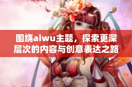围绕aiwu主题，探索更深层次的内容与创意表达之路