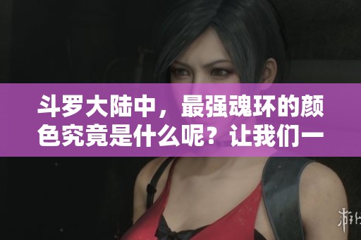 斗罗大陆中，最强魂环的颜色究竟是什么呢？让我们一起探讨一下！