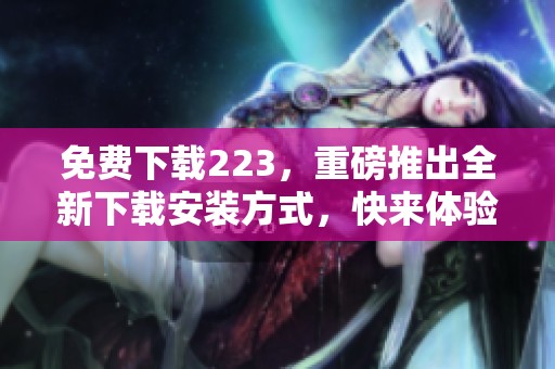 免费下载223，重磅推出全新下载安装方式，快来体验吧！