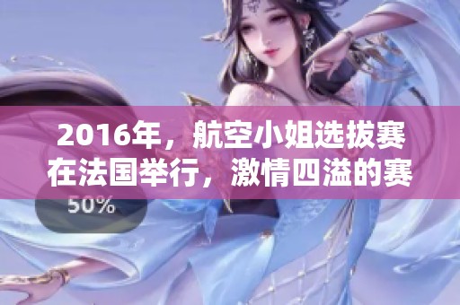2016年，航空小姐选拔赛在法国举行，激情四溢的赛事吸引众多关注