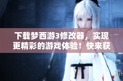 下载梦西游3修改器，实现更精彩的游戏体验！快来获取吧！