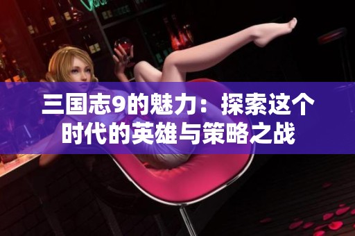 三国志9的魅力：探索这个时代的英雄与策略之战