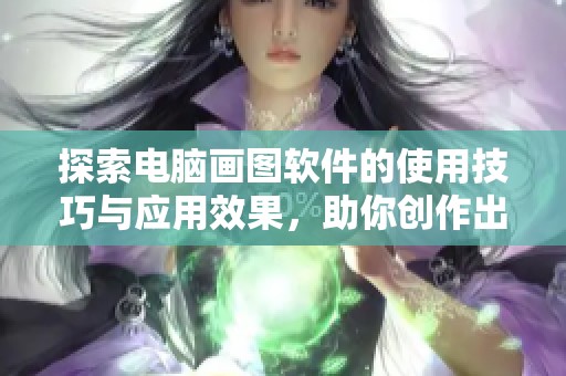 探索电脑画图软件的使用技巧与应用效果，助你创作出色的艺术作品