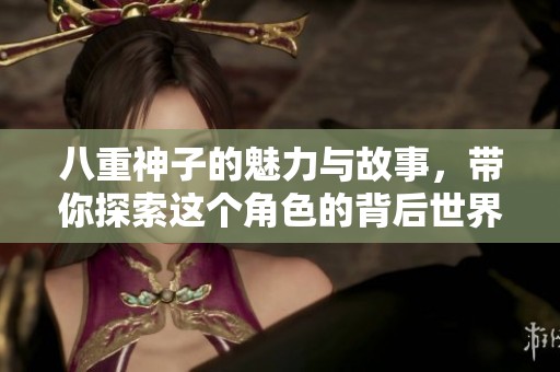 八重神子的魅力与故事，带你探索这个角色的背后世界