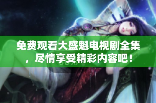 免费观看大盛魁电视剧全集，尽情享受精彩内容吧！