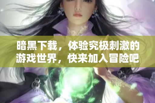 暗黑下载，体验究极刺激的游戏世界，快来加入冒险吧