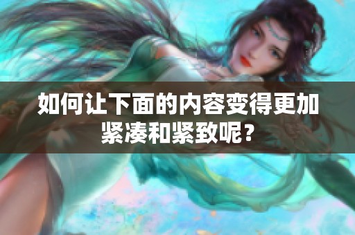 如何让下面的内容变得更加紧凑和紧致呢？