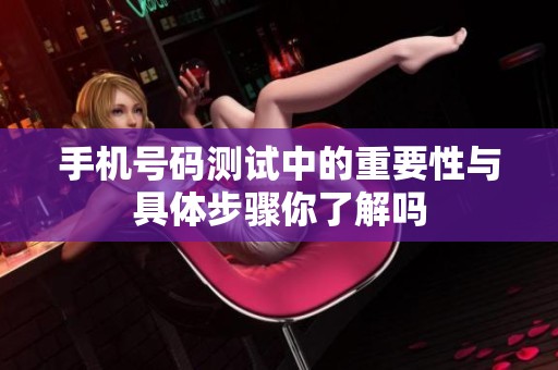 手机号码测试中的重要性与具体步骤你了解吗