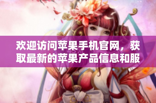 欢迎访问苹果手机官网，获取最新的苹果产品信息和服务入口。