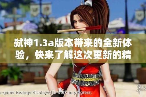 弑神1.3a版本带来的全新体验，快来了解这次更新的精彩内容吧
