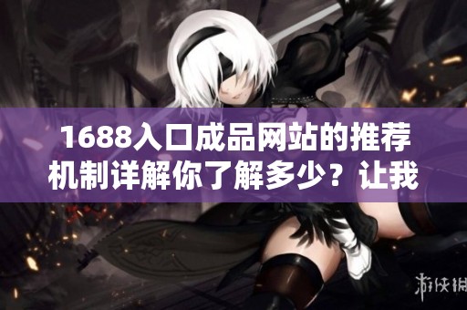 1688入口成品网站的推荐机制详解你了解多少？让我们一起深入探讨这个话题吧！