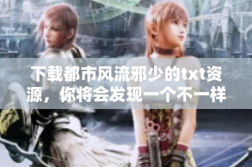 下载都市风流邪少的txt资源，你将会发现一个不一样的精彩故事