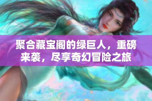 聚合藏宝阁的绿巨人，重磅来袭，尽享奇幻冒险之旅
