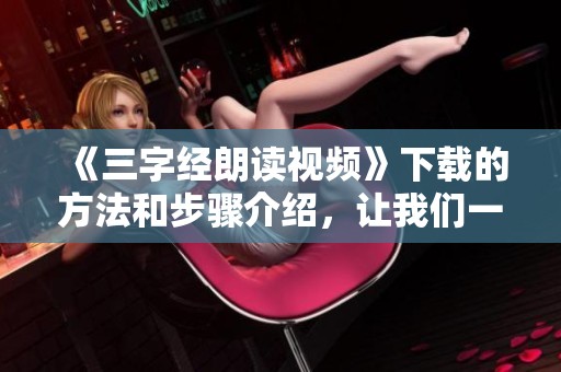 《三字经朗读视频》下载的方法和步骤介绍，让我们一同学习经典文化
