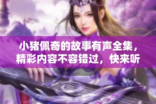 小猪佩奇的故事有声全集，精彩内容不容错过，快来听听吧！