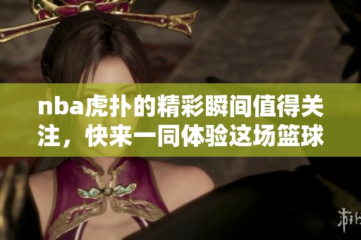 nba虎扑的精彩瞬间值得关注，快来一同体验这场篮球盛宴！