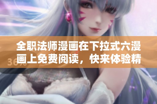 全职法师漫画在下拉式六漫画上免费阅读，快来体验精彩内容吧！