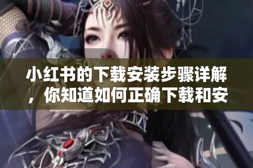 小红书的下载安装步骤详解，你知道如何正确下载和安装小红书吗