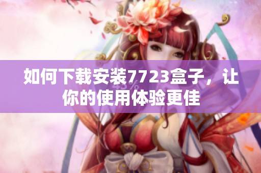 如何下载安装7723盒子，让你的使用体验更佳