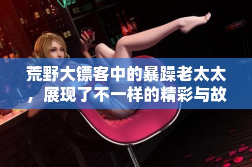 荒野大镖客中的暴躁老太太，展现了不一样的精彩与故事