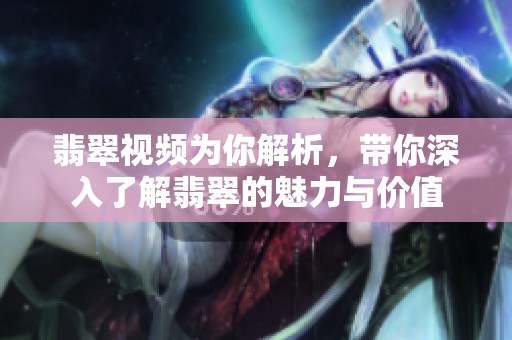 翡翠视频为你解析，带你深入了解翡翠的魅力与价值