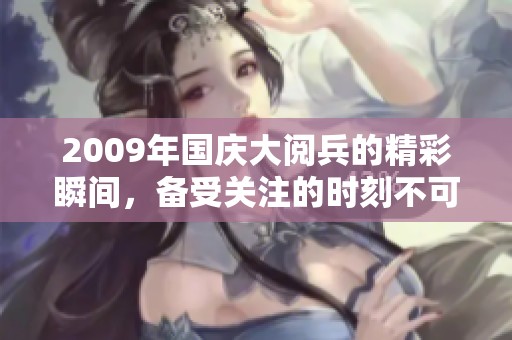 2009年国庆大阅兵的精彩瞬间，备受关注的时刻不可错过