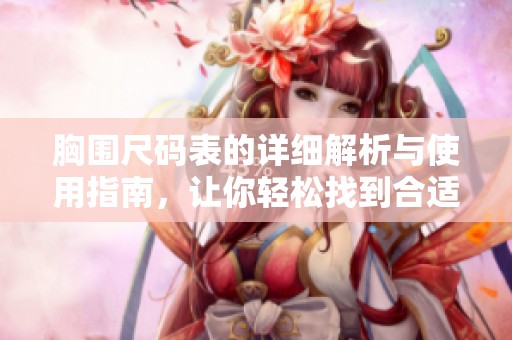 胸围尺码表的详细解析与使用指南，让你轻松找到合适的尺码
