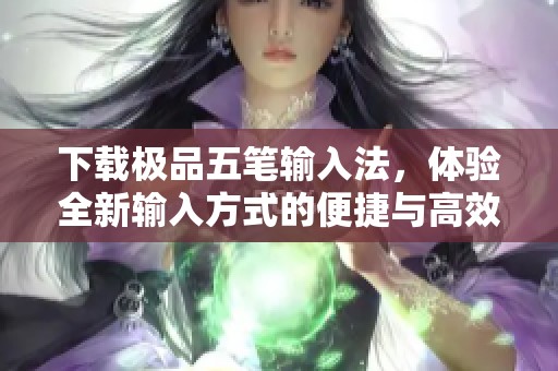 下载极品五笔输入法，体验全新输入方式的便捷与高效