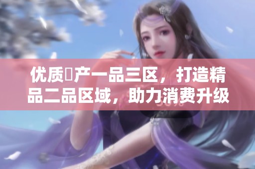 优质囯产一品三区，打造精品二品区域，助力消费升级与市场发展