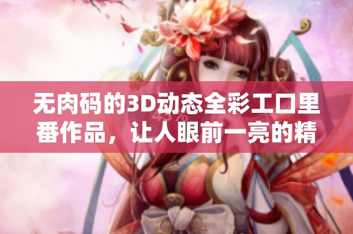 无肉码的3D动态全彩工口里番作品，让人眼前一亮的精彩内容展现