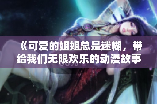 《可爱的姐姐总是迷糊，带给我们无限欢乐的动漫故事》