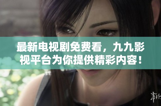 最新电视剧免费看，九九影视平台为你提供精彩内容！