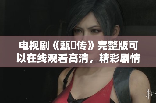 电视剧《甄嬛传》完整版可以在线观看高清，精彩剧情带您领略深宫风云。