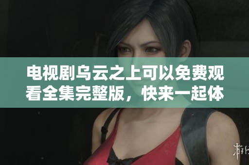 电视剧乌云之上可以免费观看全集完整版，快来一起体验精彩剧情吧！